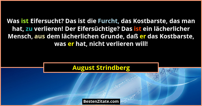 Was ist Eifersucht? Das ist die Furcht, das Kostbarste, das man hat, zu verlieren! Der Eifersüchtige? Das ist ein lächerlicher Men... - August Strindberg