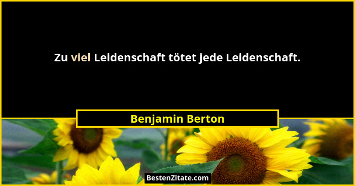 Zu viel Leidenschaft tötet jede Leidenschaft.... - Benjamin Berton