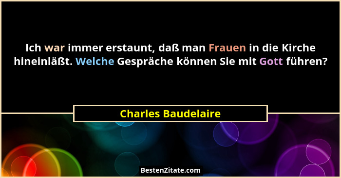 Ich war immer erstaunt, daß man Frauen in die Kirche hineinläßt. Welche Gespräche können Sie mit Gott führen?... - Charles Baudelaire