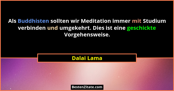 Als Buddhisten sollten wir Meditation immer mit Studium verbinden und umgekehrt. Dies ist eine geschickte Vorgehensweise.... - Dalai Lama