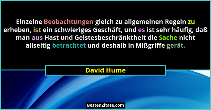 Einzelne Beobachtungen gleich zu allgemeinen Regeln zu erheben, ist ein schwieriges Geschäft, und es ist sehr häufig, daß man aus Hast un... - David Hume
