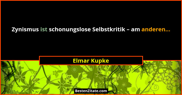 Zynismus ist schonungslose Selbstkritik – am anderen...... - Elmar Kupke