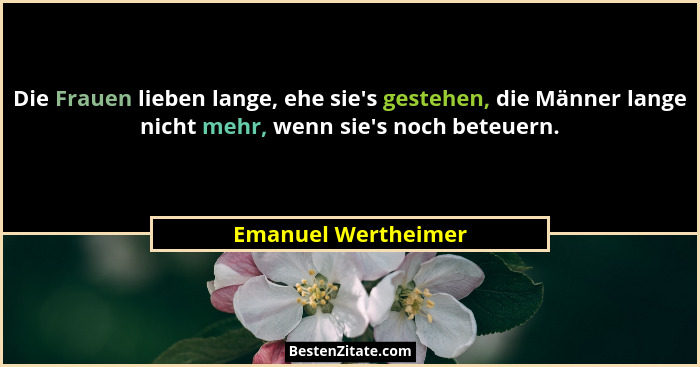 Die Frauen lieben lange, ehe sie's gestehen, die Männer lange nicht mehr, wenn sie's noch beteuern.... - Emanuel Wertheimer
