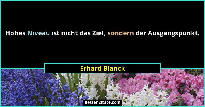 Hohes Niveau ist nicht das Ziel, sondern der Ausgangspunkt.... - Erhard Blanck