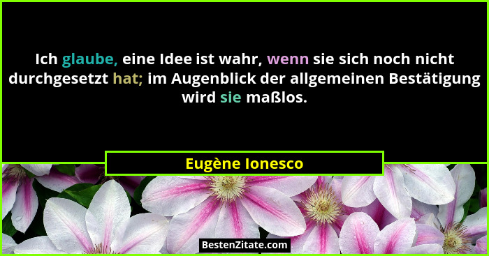 Ich glaube, eine Idee ist wahr, wenn sie sich noch nicht durchgesetzt hat; im Augenblick der allgemeinen Bestätigung wird sie maßlos.... - Eugène Ionesco