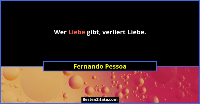 Wer Liebe gibt, verliert Liebe.... - Fernando Pessoa