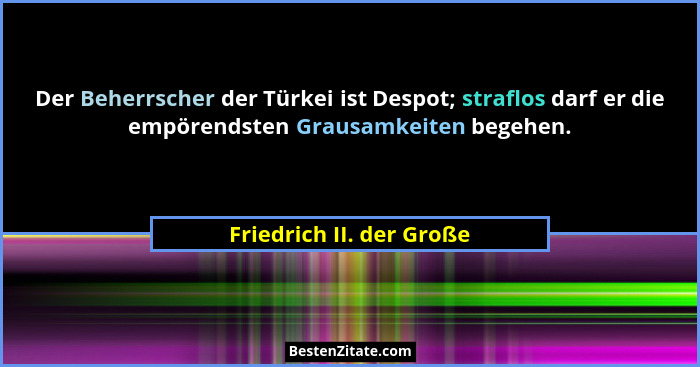 Der Beherrscher der Türkei ist Despot; straflos darf er die empörendsten Grausamkeiten begehen.... - Friedrich II. der Große