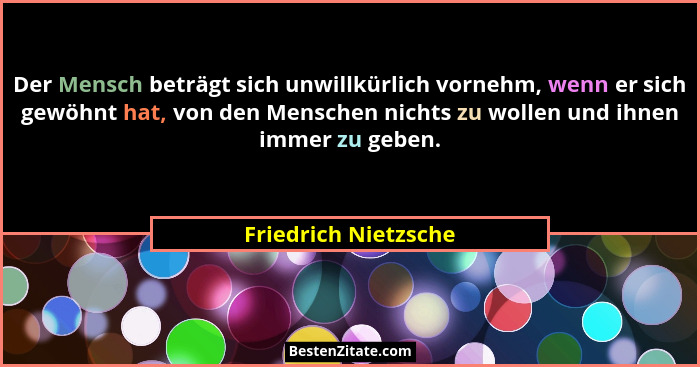 Der Mensch beträgt sich unwillkürlich vornehm, wenn er sich gewöhnt hat, von den Menschen nichts zu wollen und ihnen immer zu ge... - Friedrich Nietzsche