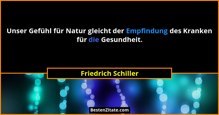 Unser Gefühl für Natur gleicht der Empfindung des Kranken für die Gesundheit.... - Friedrich Schiller