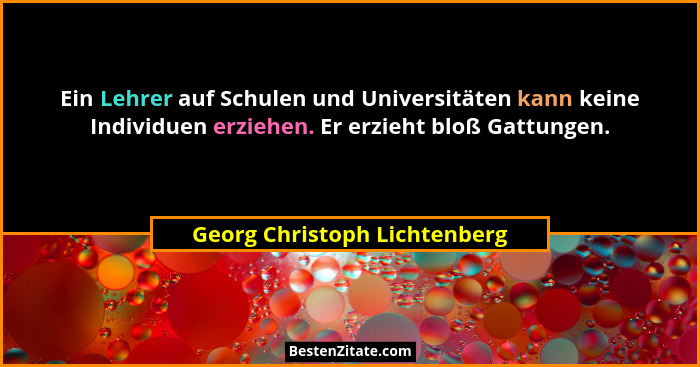 Ein Lehrer auf Schulen und Universitäten kann keine Individuen erziehen. Er erzieht bloß Gattungen.... - Georg Christoph Lichtenberg