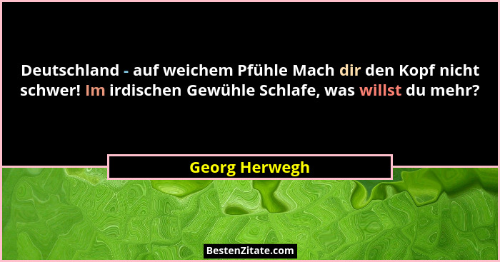Deutschland - auf weichem Pfühle Mach dir den Kopf nicht schwer! Im irdischen Gewühle Schlafe, was willst du mehr?... - Georg Herwegh