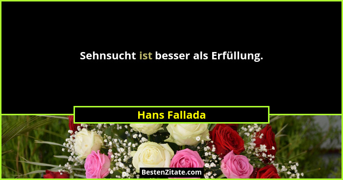 Sehnsucht ist besser als Erfüllung.... - Hans Fallada