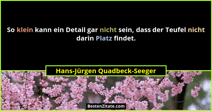 So klein kann ein Detail gar nicht sein, dass der Teufel nicht darin Platz findet.... - Hans-Jürgen Quadbeck-Seeger