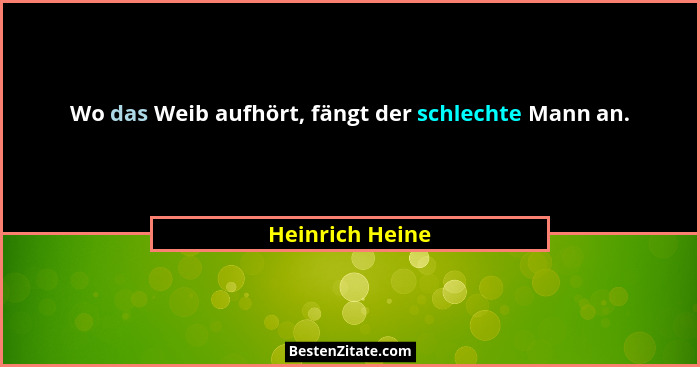Wo das Weib aufhört, fängt der schlechte Mann an.... - Heinrich Heine
