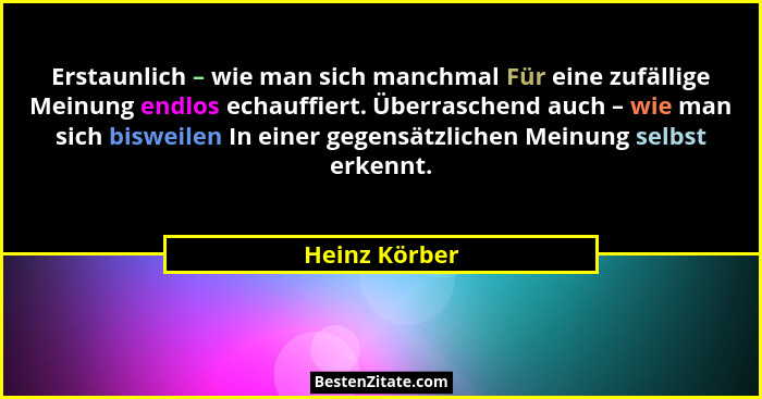 Erstaunlich – wie man sich manchmal Für eine zufällige Meinung endlos echauffiert. Überraschend auch – wie man sich bisweilen In einer... - Heinz Körber