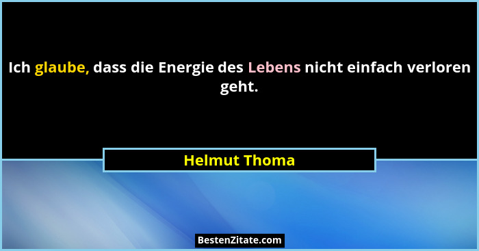 Ich glaube, dass die Energie des Lebens nicht einfach verloren geht.... - Helmut Thoma