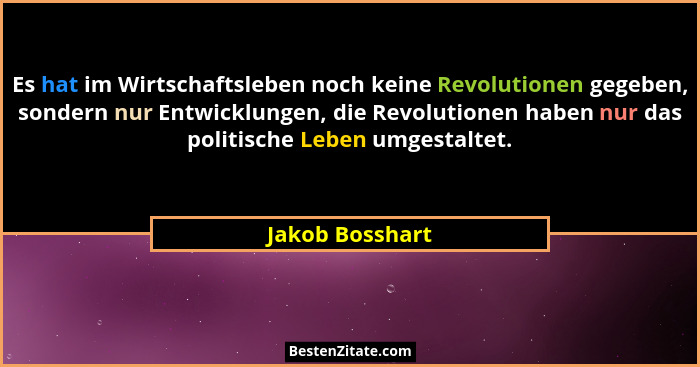 Es hat im Wirtschaftsleben noch keine Revolutionen gegeben, sondern nur Entwicklungen, die Revolutionen haben nur das politische Lebe... - Jakob Bosshart