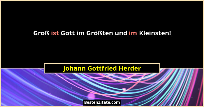 Groß ist Gott im Größten und im Kleinsten!... - Johann Gottfried Herder