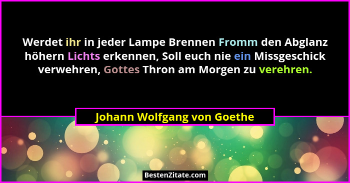 Werdet ihr in jeder Lampe Brennen Fromm den Abglanz höhern Lichts erkennen, Soll euch nie ein Missgeschick verwehren, Got... - Johann Wolfgang von Goethe