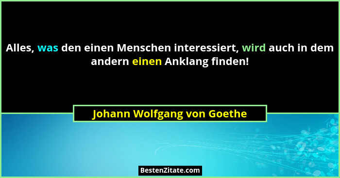 Alles, was den einen Menschen interessiert, wird auch in dem andern einen Anklang finden!... - Johann Wolfgang von Goethe