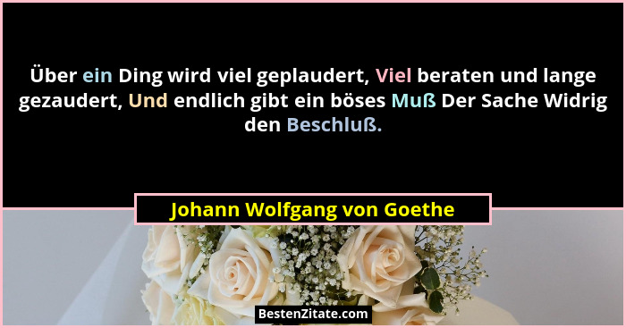 Über ein Ding wird viel geplaudert, Viel beraten und lange gezaudert, Und endlich gibt ein böses Muß Der Sache Widrig den... - Johann Wolfgang von Goethe