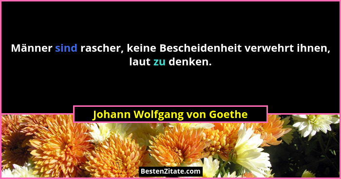 Männer sind rascher, keine Bescheidenheit verwehrt ihnen, laut zu denken.... - Johann Wolfgang von Goethe