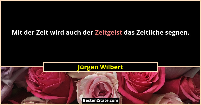 Mit der Zeit wird auch der Zeitgeist das Zeitliche segnen.... - Jürgen Wilbert