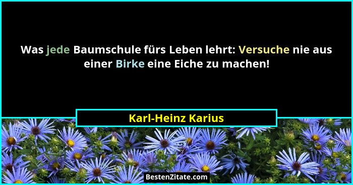Was jede Baumschule fürs Leben lehrt: Versuche nie aus einer Birke eine Eiche zu machen!... - Karl-Heinz Karius
