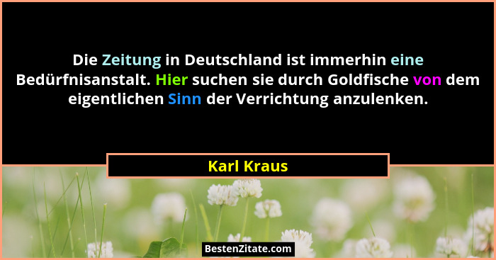 Die Zeitung in Deutschland ist immerhin eine Bedürfnisanstalt. Hier suchen sie durch Goldfische von dem eigentlichen Sinn der Verrichtung... - Karl Kraus