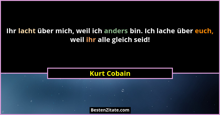 Ihr lacht über mich, weil ich anders bin. Ich lache über euch, weil ihr alle gleich seid!... - Kurt Cobain