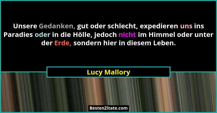 Unsere Gedanken, gut oder schlecht, expedieren uns ins Paradies oder in die Hölle, jedoch nicht im Himmel oder unter der Erde, sondern... - Lucy Mallory