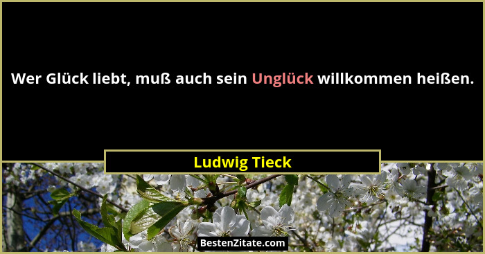 Wer Glück liebt, muß auch sein Unglück willkommen heißen.... - Ludwig Tieck