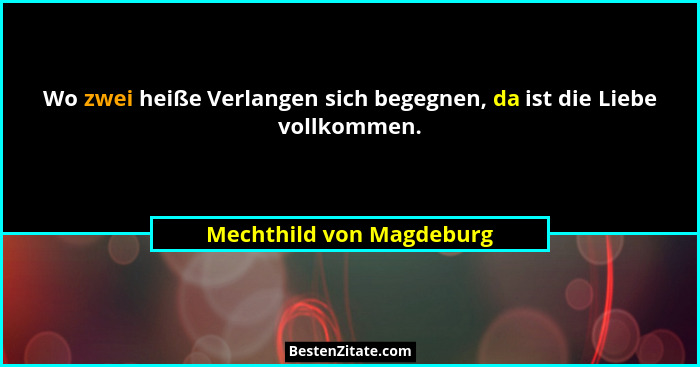 Wo zwei heiße Verlangen sich begegnen, da ist die Liebe vollkommen.... - Mechthild von Magdeburg
