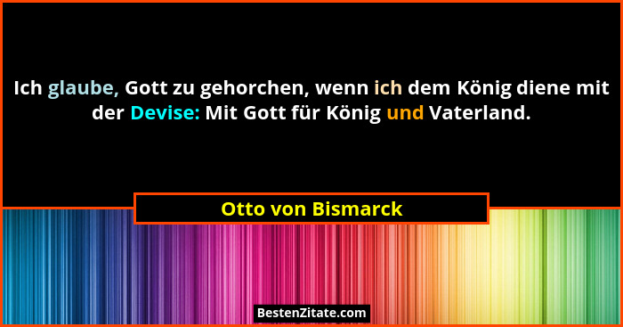 Ich glaube, Gott zu gehorchen, wenn ich dem König diene mit der Devise: Mit Gott für König und Vaterland.... - Otto von Bismarck