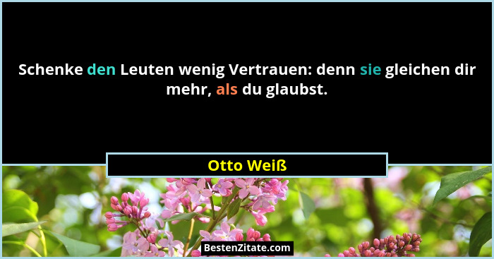 Schenke den Leuten wenig Vertrauen: denn sie gleichen dir mehr, als du glaubst.... - Otto Weiß