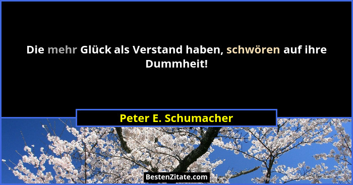 Die mehr Glück als Verstand haben, schwören auf ihre Dummheit!... - Peter E. Schumacher