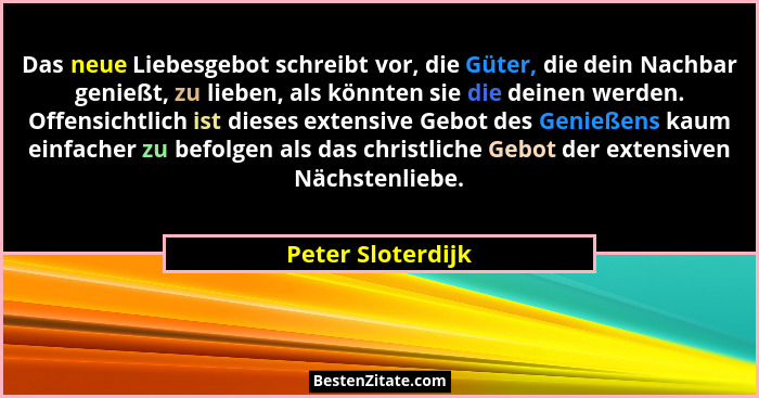 Das neue Liebesgebot schreibt vor, die Güter, die dein Nachbar genießt, zu lieben, als könnten sie die deinen werden. Offensichtlic... - Peter Sloterdijk