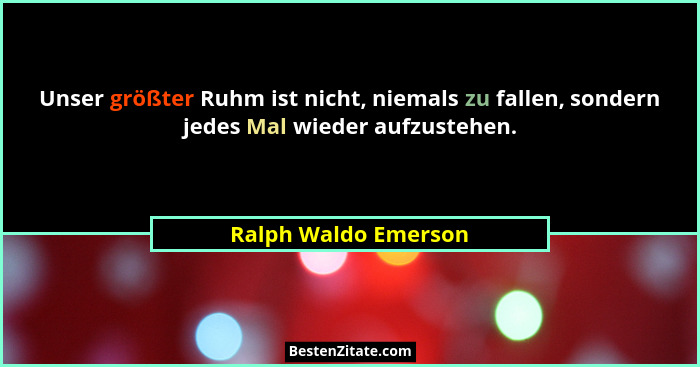 Unser größter Ruhm ist nicht, niemals zu fallen, sondern jedes Mal wieder aufzustehen.... - Ralph Waldo Emerson
