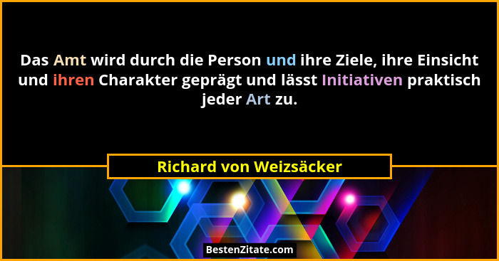 Das Amt wird durch die Person und ihre Ziele, ihre Einsicht und ihren Charakter geprägt und lässt Initiativen praktisch jeder... - Richard von Weizsäcker