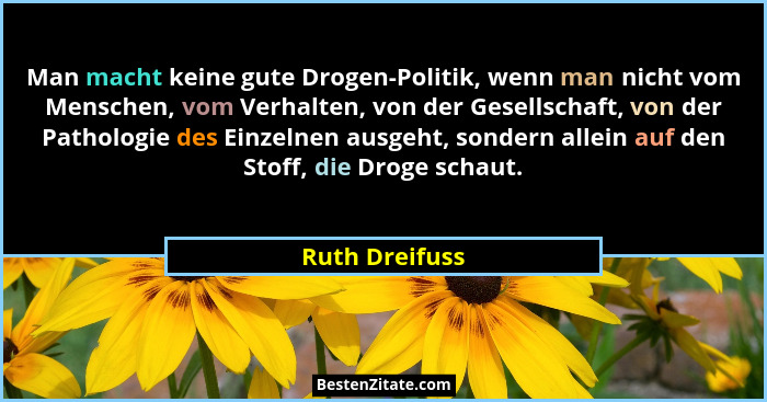 Man macht keine gute Drogen-Politik, wenn man nicht vom Menschen, vom Verhalten, von der Gesellschaft, von der Pathologie des Einzelne... - Ruth Dreifuss