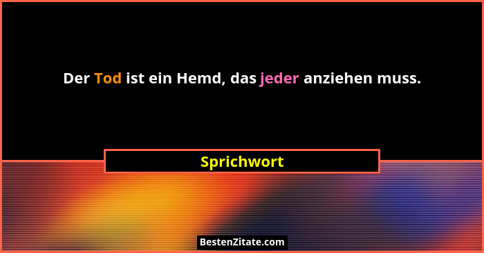 Der Tod ist ein Hemd, das jeder anziehen muss.... - Sprichwort