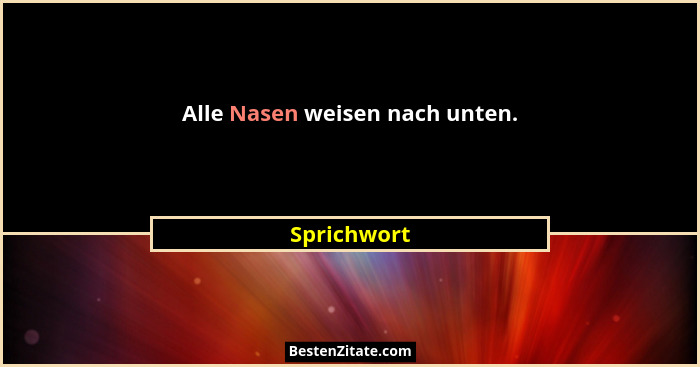 Alle Nasen weisen nach unten.... - Sprichwort