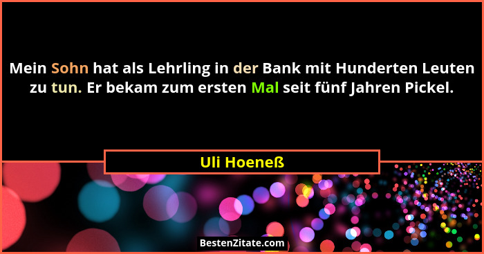 Mein Sohn hat als Lehrling in der Bank mit Hunderten Leuten zu tun. Er bekam zum ersten Mal seit fünf Jahren Pickel.... - Uli Hoeneß