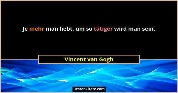 Je mehr man liebt, um so tätiger wird man sein.... - Vincent van Gogh