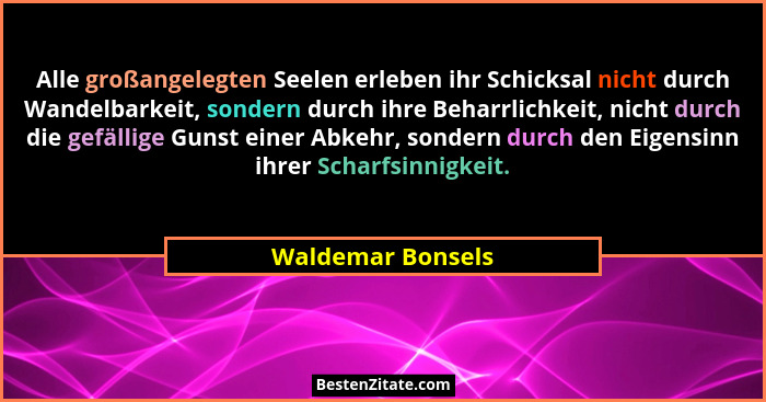 Alle großangelegten Seelen erleben ihr Schicksal nicht durch Wandelbarkeit, sondern durch ihre Beharrlichkeit, nicht durch die gefä... - Waldemar Bonsels