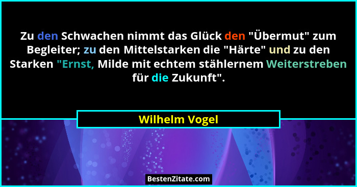 Zu den Schwachen nimmt das Glück den "Übermut" zum Begleiter; zu den Mittelstarken die "Härte" und zu den Starken "... - Wilhelm Vogel
