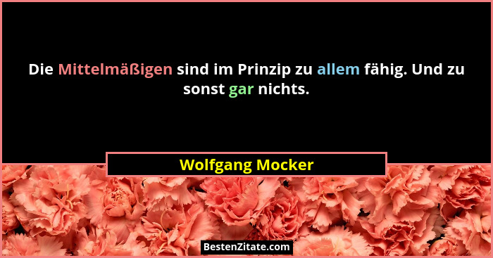 Die Mittelmäßigen sind im Prinzip zu allem fähig. Und zu sonst gar nichts.... - Wolfgang Mocker