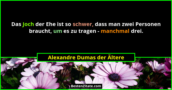 Das Joch der Ehe ist so schwer, dass man zwei Personen braucht, um es zu tragen - manchmal drei.... - Alexandre Dumas der Ältere