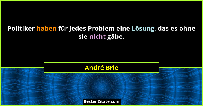 Politiker haben für jedes Problem eine Lösung, das es ohne sie nicht gäbe.... - André Brie