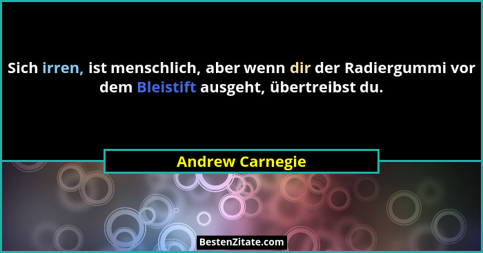 Sich irren, ist menschlich, aber wenn dir der Radiergummi vor dem Bleistift ausgeht, übertreibst du.... - Andrew Carnegie